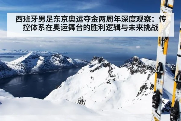 西班牙男足东京奥运夺金两周年深度观察:传控体系在奥运舞台的胜利逻辑与未来挑战