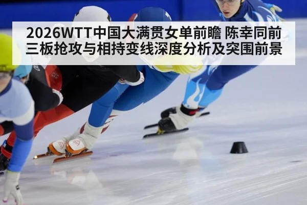 2026WTT中国大满贯女单前瞻 陈幸同前三板抢攻与相持变线深度分析及突围前景