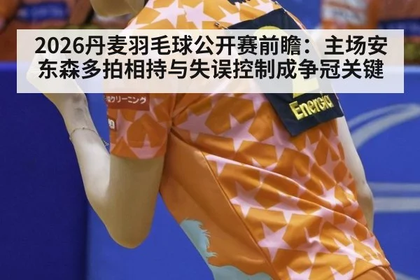 2026丹麦羽毛球公开赛前瞻：主场安东森多拍相持与失误控制成争冠关键