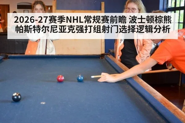 2026-27赛季NHL常规赛前瞻 波士顿棕熊帕斯特尔尼亚克强打组射门选择逻辑分析