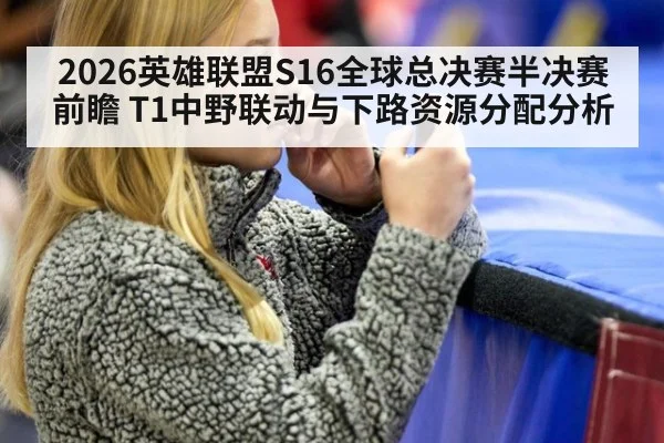2026英雄联盟S16全球总决赛半决赛前瞻 T1中野联动与下路资源分配分析